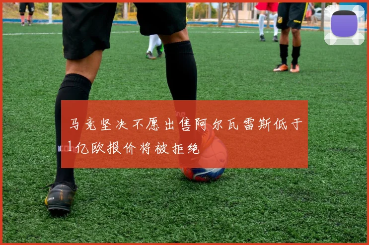 马竞坚决不愿出售阿尔瓦雷斯低于1亿欧报价将被拒绝