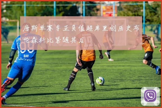 唐斯单赛季正负值超库里创历史布伦森科比紧随其后