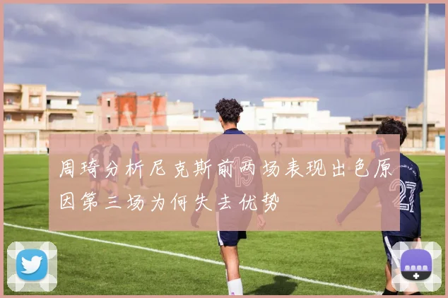 周琦分析尼克斯前两场表现出色原因第三场为何失去优势