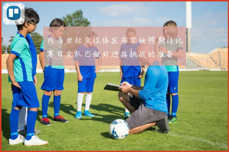 内马尔社交媒体发布定妆照期待比赛日全队已做好迎接挑战的准备