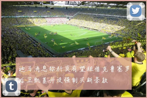 迪马消息称科莫有望租借克鲁塞罗后卫凯基并设强制买断条款