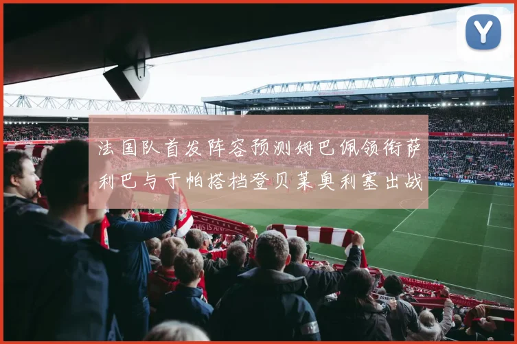 法国队首发阵容预测姆巴佩领衔萨利巴与于帕搭档登贝莱奥利塞出战