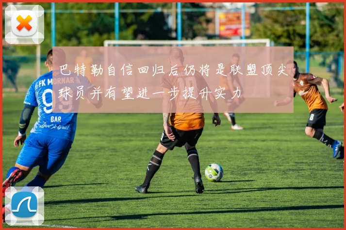 巴特勒自信回归后仍将是联盟顶尖球员并有望进一步提升实力