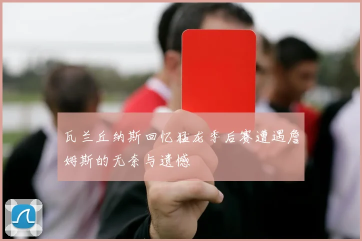 瓦兰丘纳斯回忆猛龙季后赛遭遇詹姆斯的无奈与遗憾