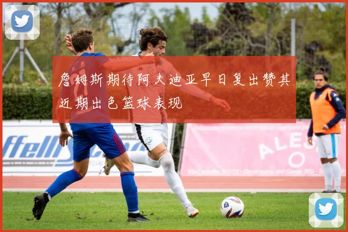 詹姆斯期待阿夫迪亚早日复出赞其近期出色篮球表现