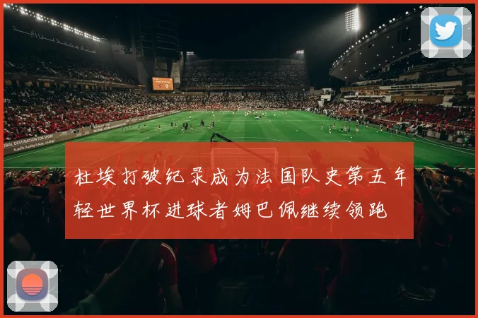 杜埃打破纪录成为法国队史第五年轻世界杯进球者姆巴佩继续领跑