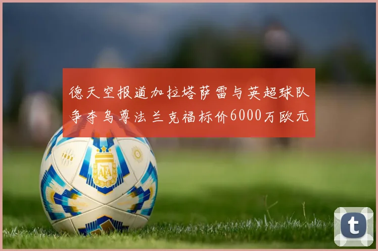德天空报道加拉塔萨雷与英超球队争夺乌尊法兰克福标价6000万欧元