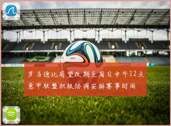 罗马德比有望改期至周日中午12点意甲联盟积极协调安排赛事时间
