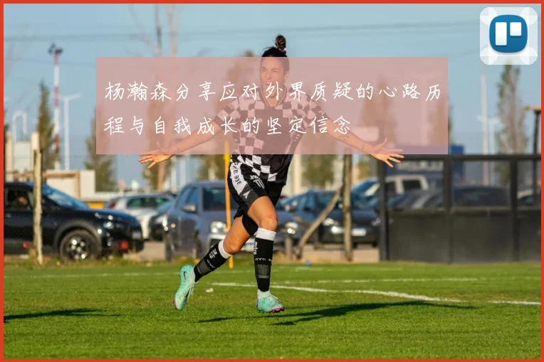 杨瀚森分享应对外界质疑的心路历程与自我成长的坚定信念