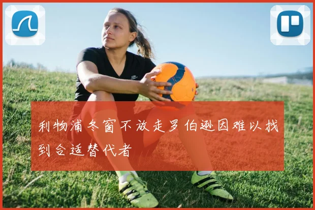 利物浦冬窗不放走罗伯逊因难以找到合适替代者