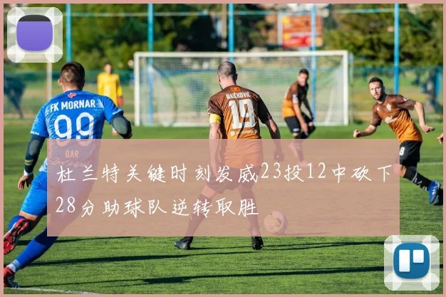 杜兰特关键时刻发威23投12中砍下28分助球队逆转取胜
