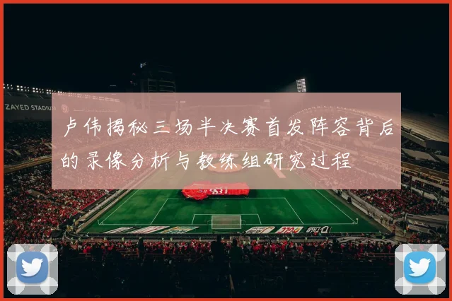 卢伟揭秘三场半决赛首发阵容背后的录像分析与教练组研究过程