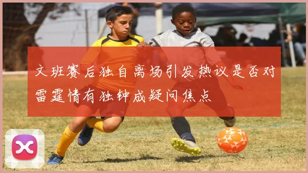 文班赛后独自离场引发热议是否对雷霆情有独钟成疑问焦点