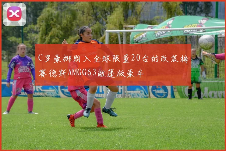 C罗豪掷购入全球限量20台的改装梅赛德斯AMGG63敞篷版豪车