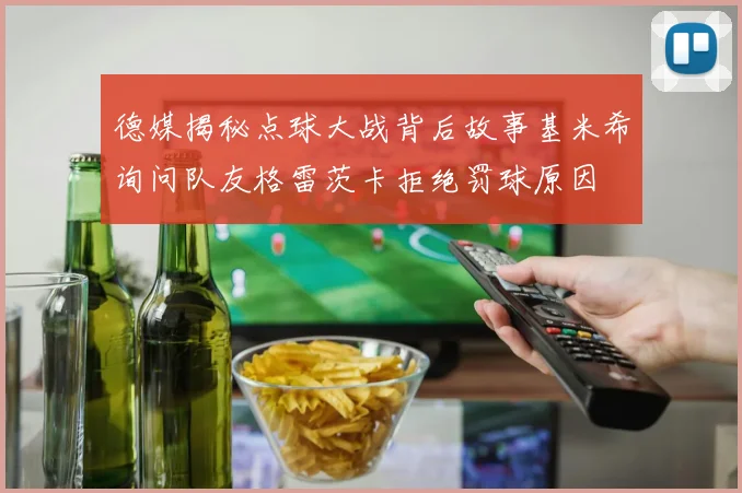 德媒揭秘点球大战背后故事基米希询问队友格雷茨卡拒绝罚球原因