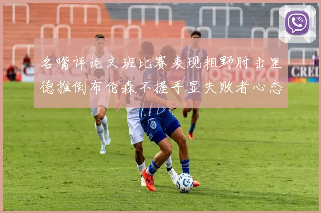 名嘴评论文班比赛表现粗野肘击里德推倒布伦森不握手显失败者心态