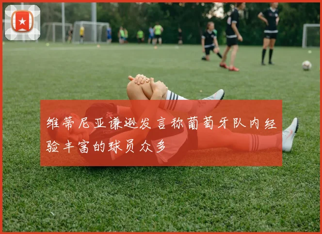 维蒂尼亚谦逊发言称葡萄牙队内经验丰富的球员众多