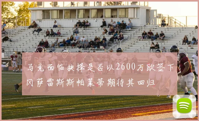 马竞面临抉择是否以2600万欧签下冈萨雷斯斯帕莱蒂期待其回归