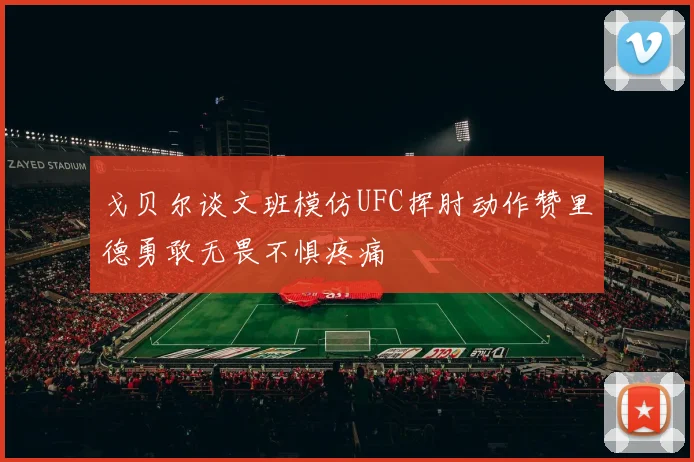 戈贝尔谈文班模仿UFC挥肘动作赞里德勇敢无畏不惧疼痛