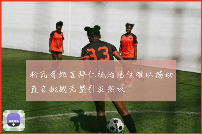 科瓦奇坦言拜仁统治地位难以撼动直言挑战无望引发热议