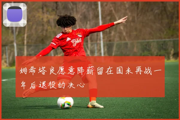姆希塔良愿意降薪留在国米再战一年后退役的决心