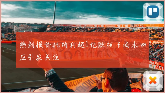 热刺报价托纳利超1亿欧纽卡尚未回应引发关注