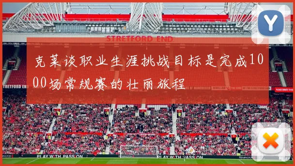 克莱谈职业生涯挑战目标是完成1000场常规赛的壮丽旅程