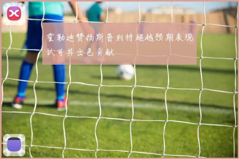 霍勒迪赞扬斯普利特超越预期表现认可其出色贡献