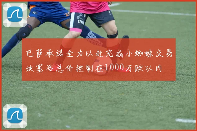 巴萨承诺全力以赴完成小蜘蛛交易坎塞洛总价控制在1000万欧以内