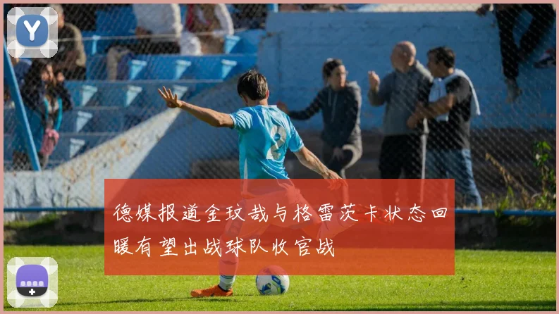 德媒报道金玟哉与格雷茨卡状态回暖有望出战球队收官战