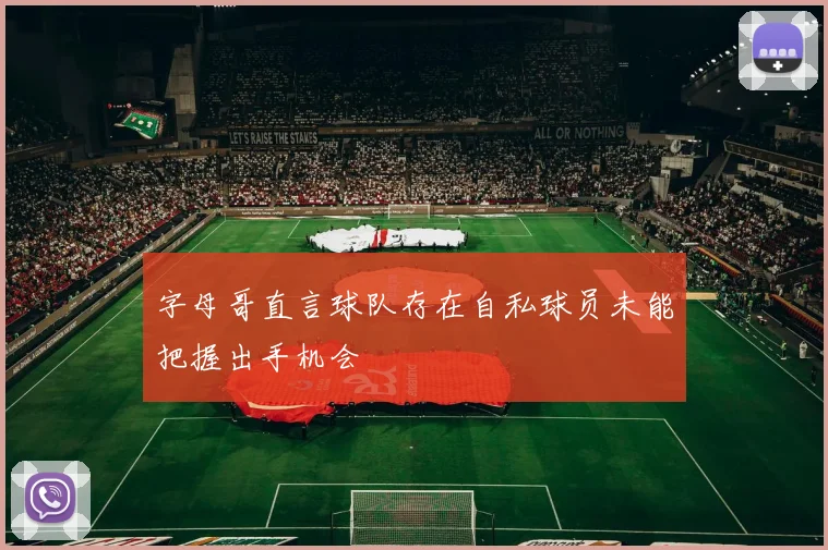 字母哥直言球队存在自私球员未能把握出手机会