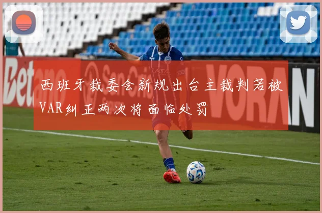 西班牙裁委会新规出台主裁判若被VAR纠正两次将面临处罚