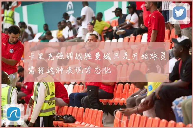 卡里克强调战胜曼城只是开始球员需将这种表现常态化