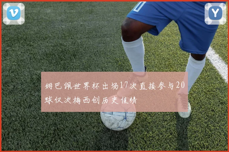 姆巴佩世界杯出场17次直接参与20球仅次梅西创历史佳绩