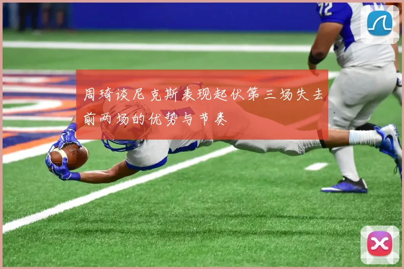 周琦谈尼克斯表现起伏第三场失去前两场的优势与节奏