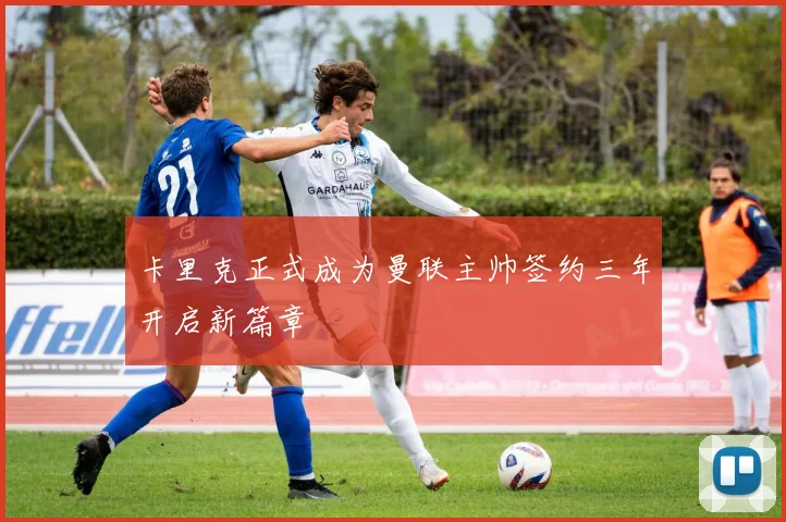 卡里克正式成为曼联主帅签约三年开启新篇章
